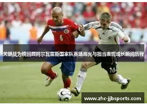 关键战为镜回顾阿尔瓦雷斯国家队赛场高光与担当表现成长瞬间历程 关键战为镜回顾阿尔瓦雷斯国家队赛场高光与担当表现成长瞬间历程