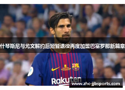 什琴斯尼与尤文解约后短暂退役再度加盟巴塞罗那新篇章