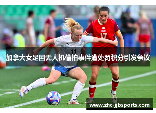 加拿大女足因无人机偷拍事件遭处罚积分引发争议 加拿大女足因无人机偷拍事件遭处罚积分引发争议
