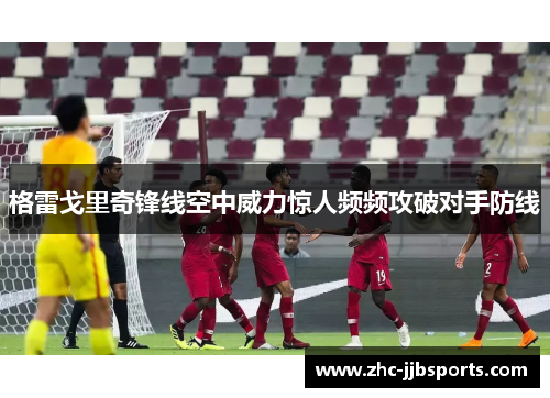 格雷戈里奇锋线空中威力惊人频频攻破对手防线 格雷戈里奇锋线空中威力惊人频频攻破对手防线